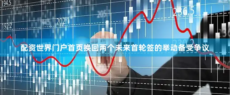 配资世界门户首页换回两个未来首轮签的举动备受争议