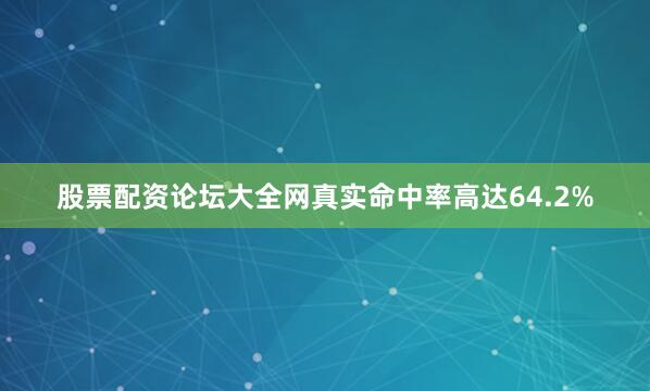 股票配资论坛大全网真实命中率高达64.2%