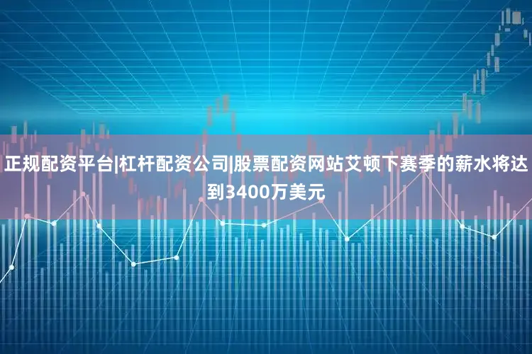 正规配资平台|杠杆配资公司|股票配资网站艾顿下赛季的薪水将达到3400万美元