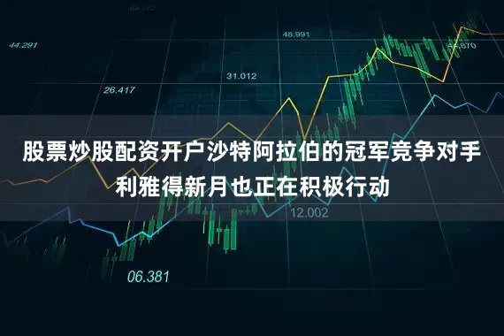 股票炒股配资开户沙特阿拉伯的冠军竞争对手利雅得新月也正在积极行动
