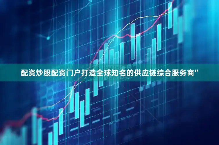 配资炒股配资门户打造全球知名的供应链综合服务商”