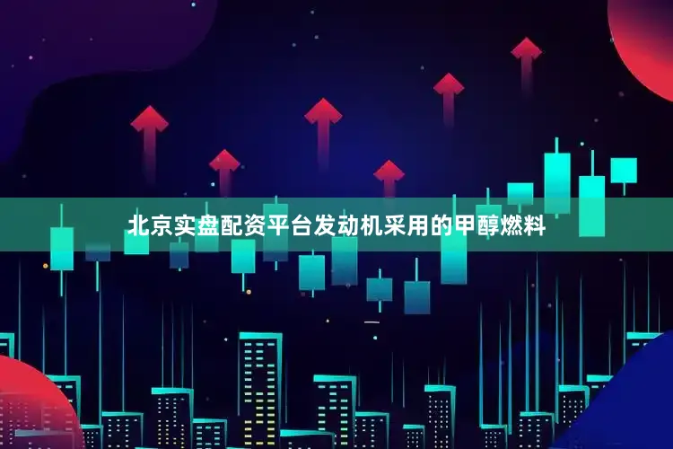 北京实盘配资平台发动机采用的甲醇燃料