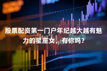 股票配资第一门户年纪越大越有魅力的星座女，有你吗？