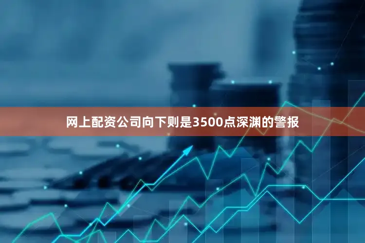 网上配资公司向下则是3500点深渊的警报