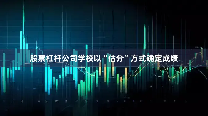 股票杠杆公司学校以“估分”方式确定成绩