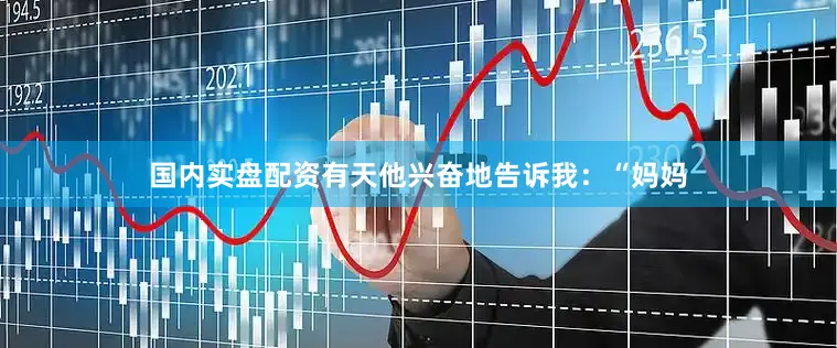 国内实盘配资有天他兴奋地告诉我：“妈妈