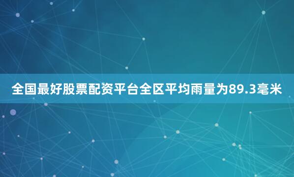 全国最好股票配资平台全区平均雨量为89.3毫米