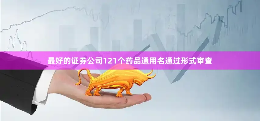 最好的证券公司121个药品通用名通过形式审查