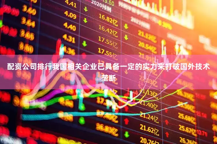 配资公司排行我国相关企业已具备一定的实力来打破国外技术垄断