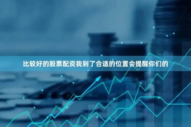 比较好的股票配资我到了合适的位置会提醒你们的