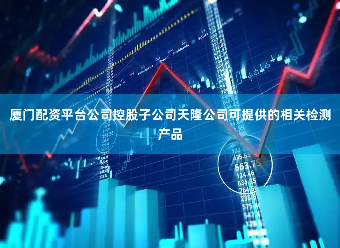 厦门配资平台公司控股子公司天隆公司可提供的相关检测产品