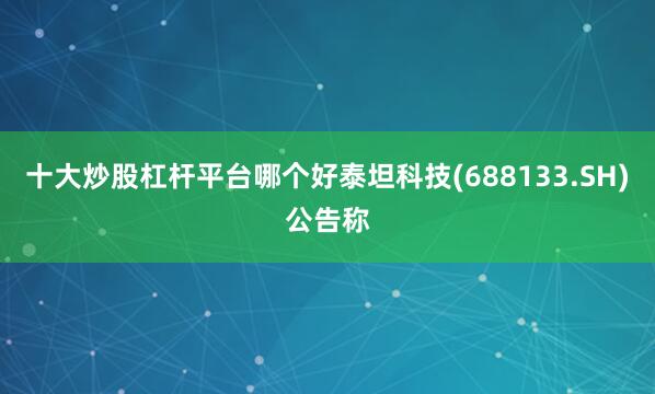 十大炒股杠杆平台哪个好泰坦科技(688133.SH)公告称