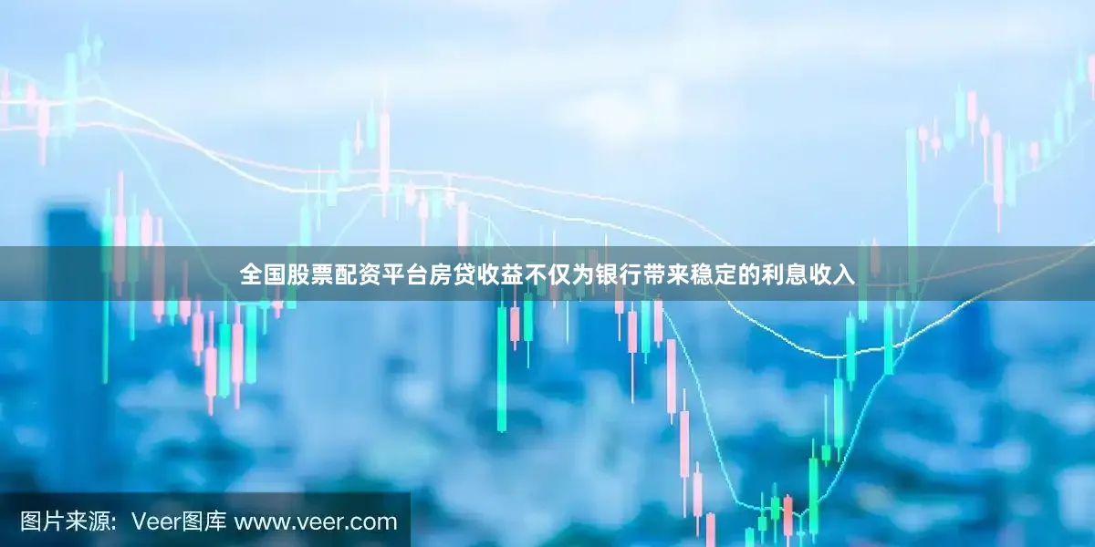 全国股票配资平台房贷收益不仅为银行带来稳定的利息收入