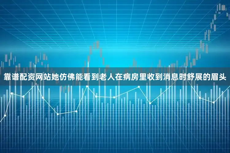 靠谱配资网站她仿佛能看到老人在病房里收到消息时舒展的眉头