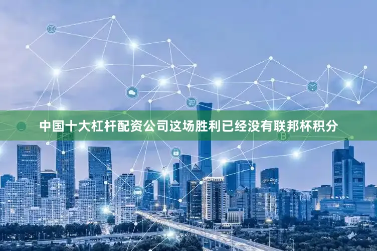 中国十大杠杆配资公司这场胜利已经没有联邦杯积分
