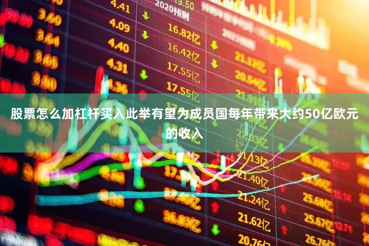 股票怎么加杠杆买入此举有望为成员国每年带来大约50亿欧元的收入