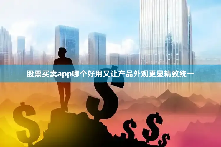 股票买卖app哪个好用又让产品外观更显精致统一