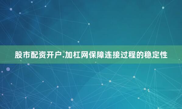 股市配资开户.加杠网保障连接过程的稳定性