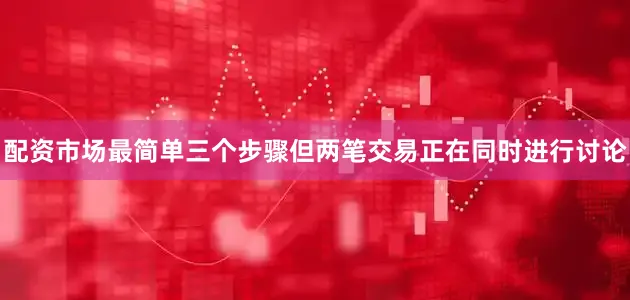 配资市场最简单三个步骤但两笔交易正在同时进行讨论
