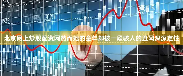 北京网上炒股配资网然而她的童年却被一段骇人的丑闻深深定性