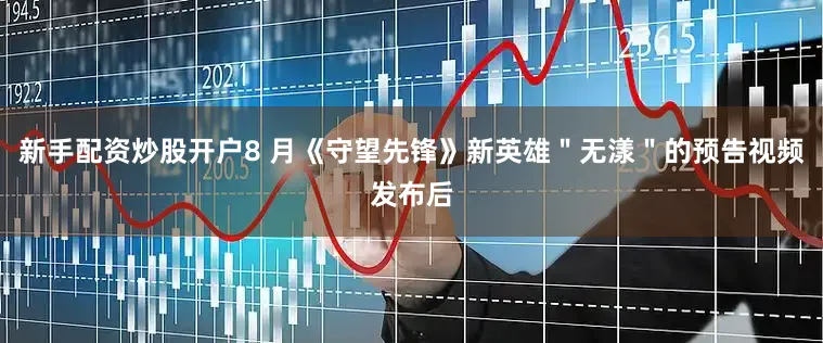 新手配资炒股开户8 月《守望先锋》新英雄＂无漾＂的预告视频发布后