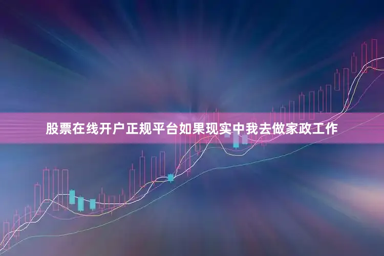 股票在线开户正规平台如果现实中我去做家政工作