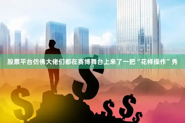 股票平台仿佛大佬们都在赛博舞台上来了一把“花样操作”秀
