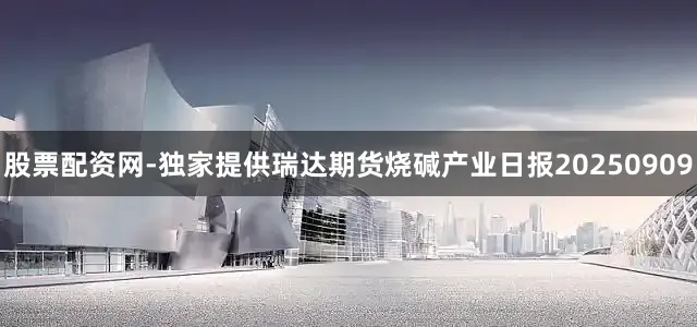 股票配资网-独家提供瑞达期货烧碱产业日报20250909