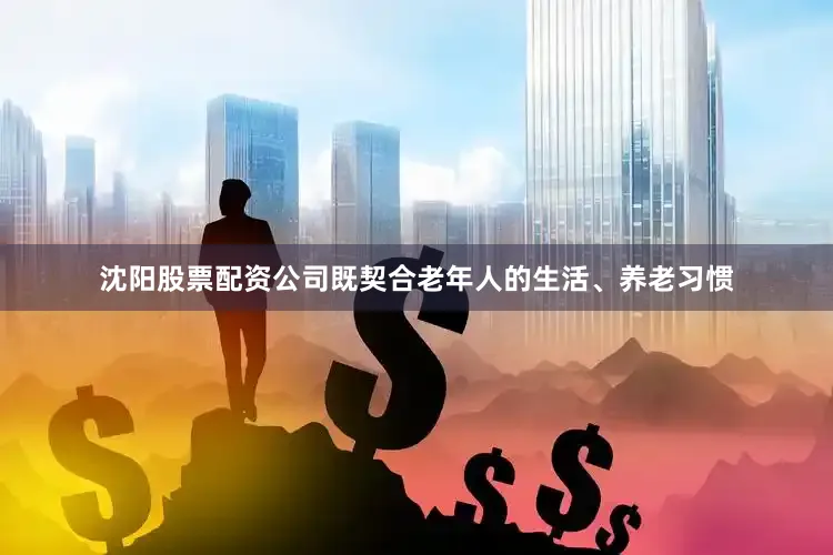 沈阳股票配资公司既契合老年人的生活、养老习惯