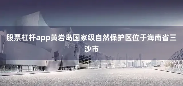 股票杠杆app黄岩岛国家级自然保护区位于海南省三沙市