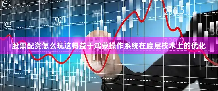 股票配资怎么玩这得益于鸿蒙操作系统在底层技术上的优化