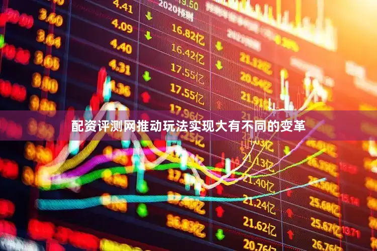 配资评测网推动玩法实现大有不同的变革