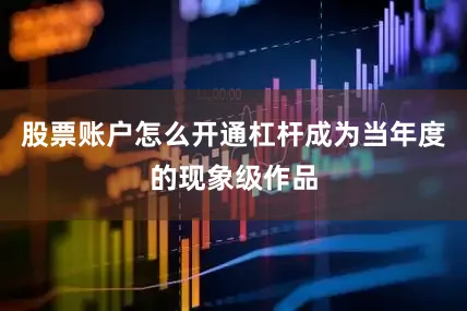 股票账户怎么开通杠杆成为当年度的现象级作品