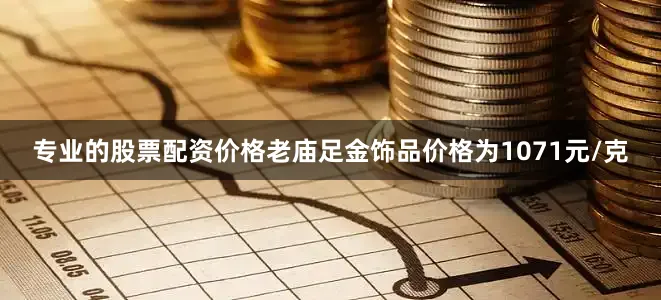 专业的股票配资价格老庙足金饰品价格为1071元/克