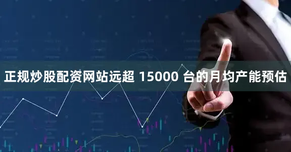 正规炒股配资网站远超 15000 台的月均产能预估