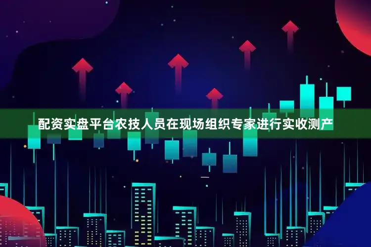 配资实盘平台农技人员在现场组织专家进行实收测产
