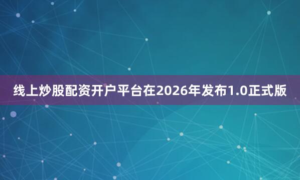 线上炒股配资开户平台在2026年发布1.0正式版