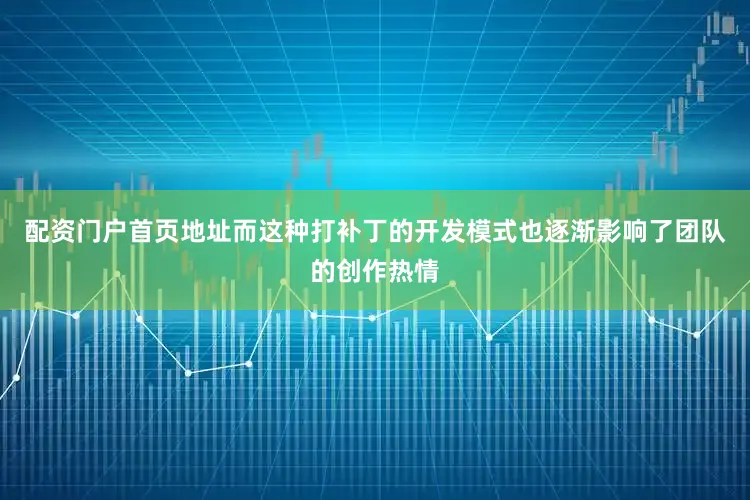 配资门户首页地址而这种打补丁的开发模式也逐渐影响了团队的创作热情