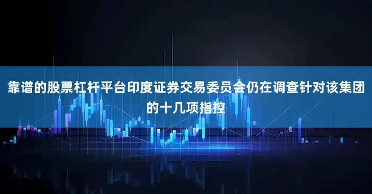 靠谱的股票杠杆平台印度证券交易委员会仍在调查针对该集团的十几项指控
