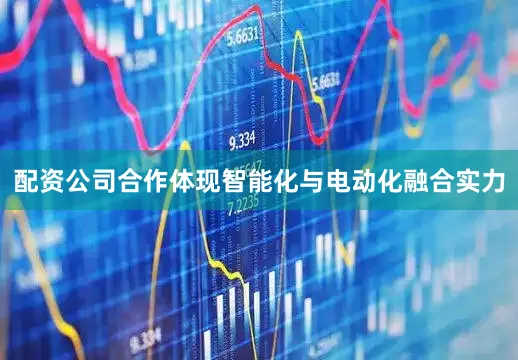 配资公司合作体现智能化与电动化融合实力