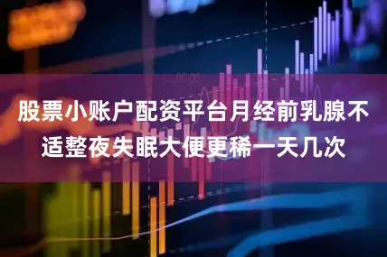 股票小账户配资平台月经前乳腺不适整夜失眠大便更稀一天几次