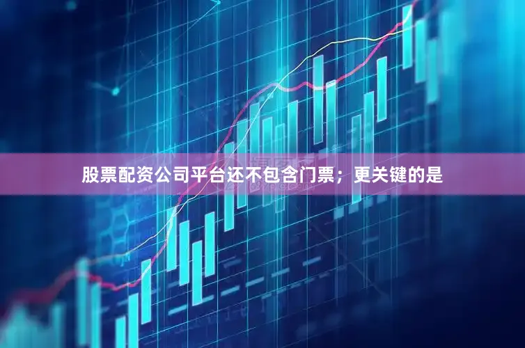股票配资公司平台还不包含门票；更关键的是